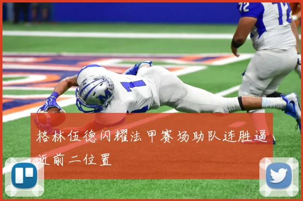 格林伍德闪耀法甲赛场助队连胜逼近前二位置