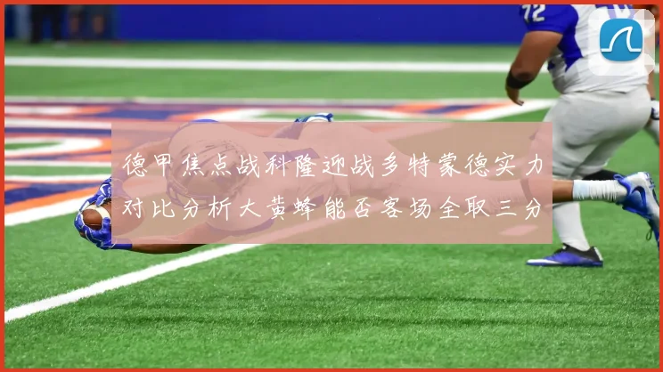 德甲焦点战科隆迎战多特蒙德实力对比分析大黄蜂能否客场全取三分