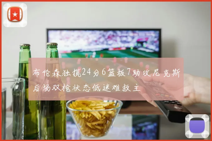 布伦森独揽24分6篮板7助攻尼克斯后场双枪状态低迷难救主