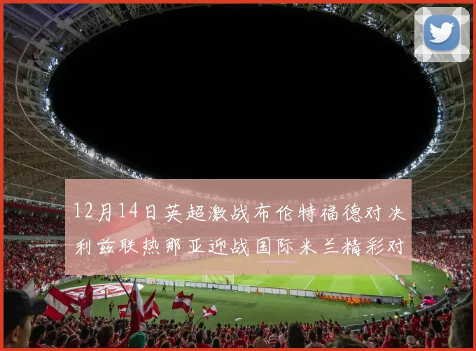 12月14日英超激战布伦特福德对决利兹联热那亚迎战国际米兰精彩对抗