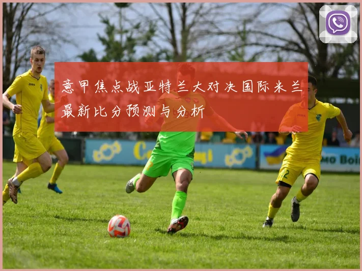 意甲焦点战亚特兰大对决国际米兰最新比分预测与分析