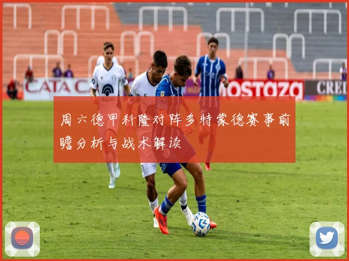 周六德甲科隆对阵多特蒙德赛事前瞻分析与战术解读